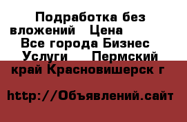 Подработка без вложений › Цена ­ 1 000 - Все города Бизнес » Услуги   . Пермский край,Красновишерск г.